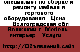 специалист по сборке и ремонту мебели и торгового оборудования › Цена ­ 500 - Волгоградская обл., Волжский г. Мебель, интерьер » Услуги   